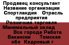 Продавец-консультант › Название организации ­ Спортландия › Отрасль предприятия ­ Розничная торговля › Минимальный оклад ­ 18 000 - Все города Работа » Вакансии   . Томская обл.,Кедровый г.